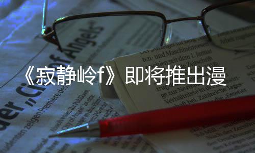 版 并拥编的戏编全新有游漫画寂静岭即将剧改结局推出