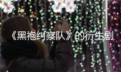 袍纠衍生剧季被的代第三黑V世砍察队