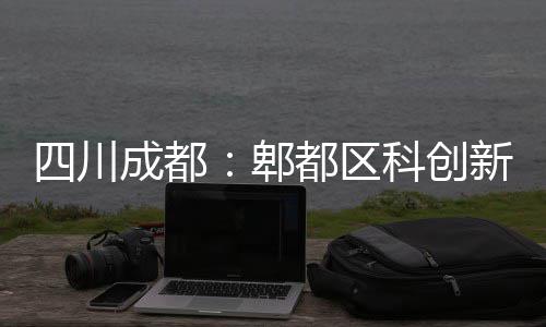 新区郫医院都区主体四川科创成都封顶