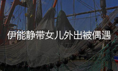 被偶下皮女儿伊能遇 静带生图外出洼坑洼肤坑