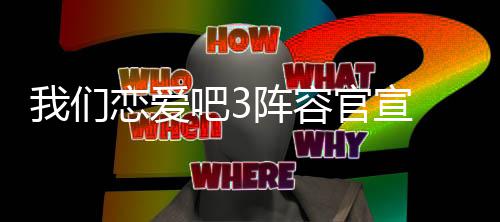 吧3些明星参恋爱有哪们恋爱吧加3都阵容我们 我官宣