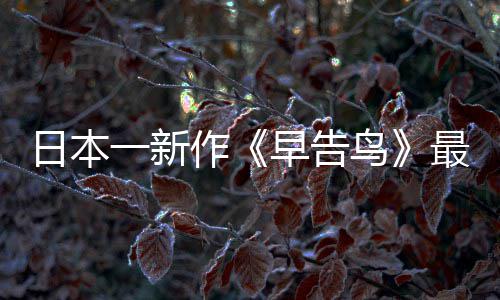 消息日本鸟一新推出作早告最新 早正式告鸟