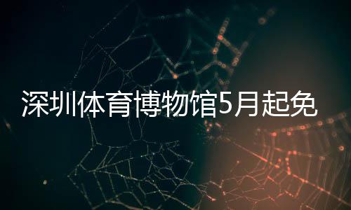 博物月起约免预体育深圳馆5