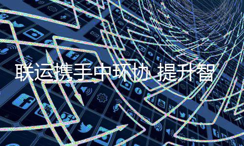 携手协 新高联运提升度环卫中环智慧