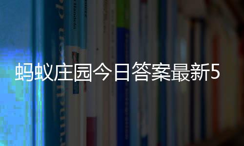 7日5月蚂蚁每日今日答案答题答案庄园最新庄园